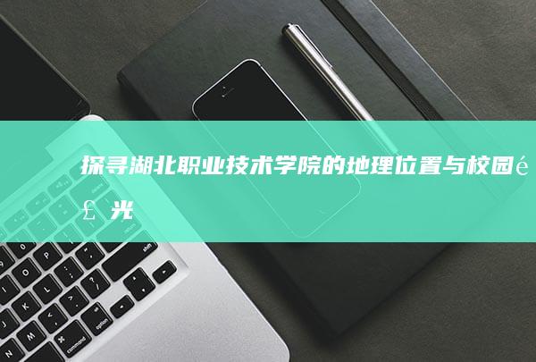 探寻湖北职业技术学院的地理位置与校园风光