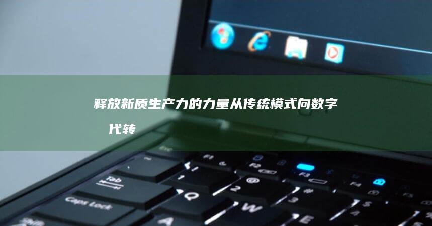 释放新质生产力的力量：从传统模式向数字时代转型 (释放新质生产力的句子)