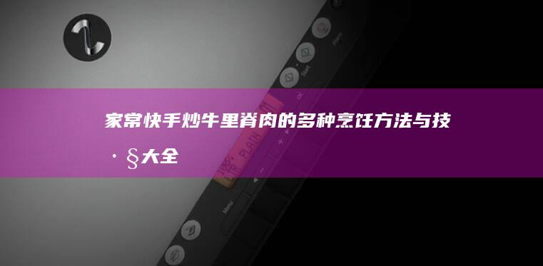 家常快手！炒牛里脊肉的多种烹饪方法与技巧大全